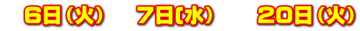 6日(火) 7日(水) 20日(火)
